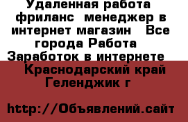 Удаленная работа, фриланс, менеджер в интернет-магазин - Все города Работа » Заработок в интернете   . Краснодарский край,Геленджик г.